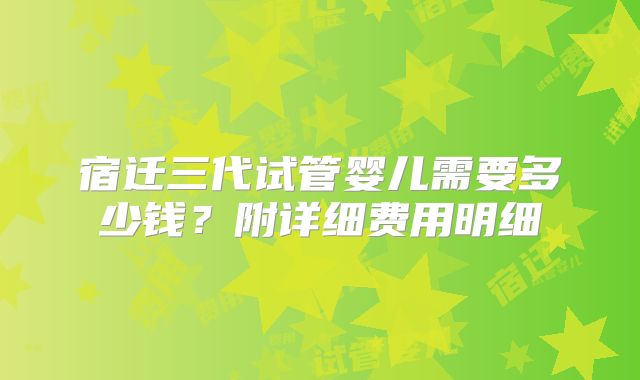 宿迁三代试管婴儿需要多少钱？附详细费用明细
