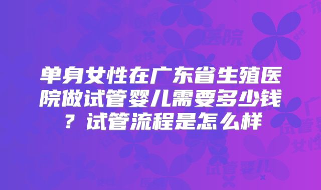 单身女性在广东省生殖医院做试管婴儿需要多少钱？试管流程是怎么样