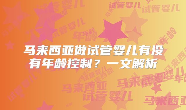 马来西亚做试管婴儿有没有年龄控制？一文解析