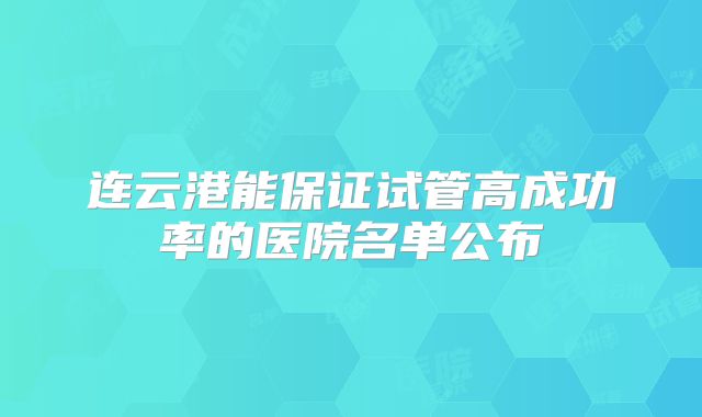 连云港能保证试管高成功率的医院名单公布