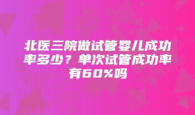 北医三院做试管婴儿成功率多少？单次试管成功率有60%吗