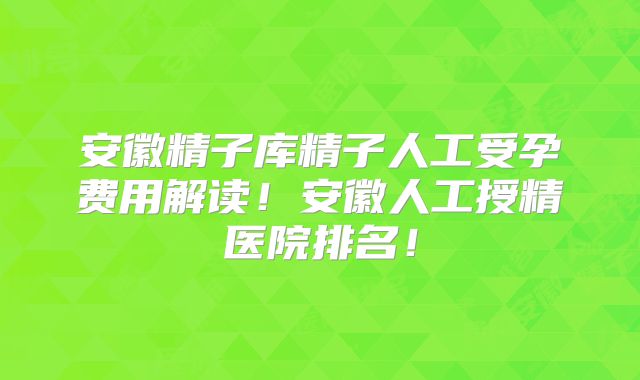 安徽精子库精子人工受孕费用解读！安徽人工授精医院排名！