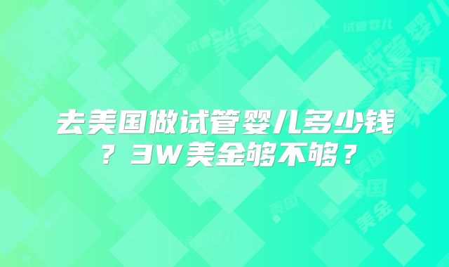 去美国做试管婴儿多少钱？3W美金够不够？