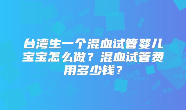 台湾生一个混血试管婴儿宝宝怎么做?混血试管费用多少钱?