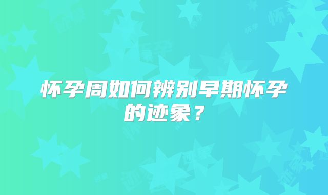 怀孕周如何辨别早期怀孕的迹象？