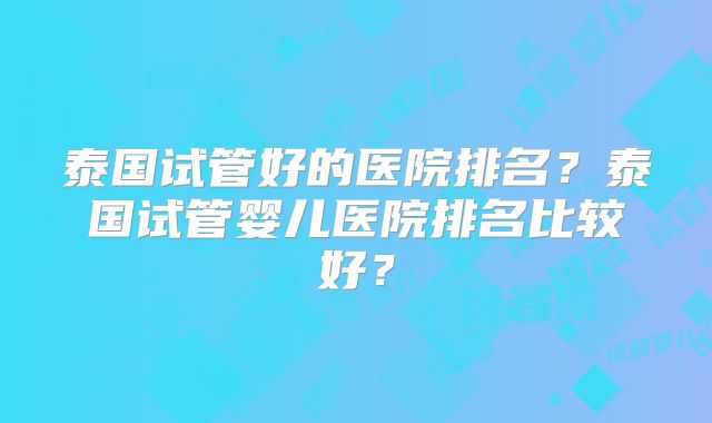 泰国试管好的医院排名？泰国试管婴儿医院排名比较好？