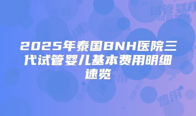 2025年泰国BNH医院三代试管婴儿基本费用明细速览