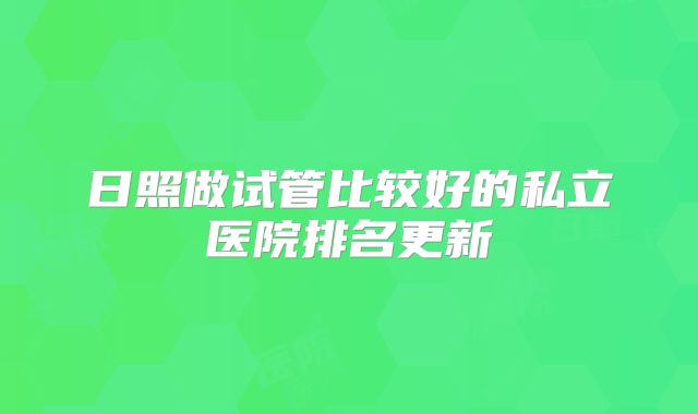 日照做试管比较好的私立医院排名更新