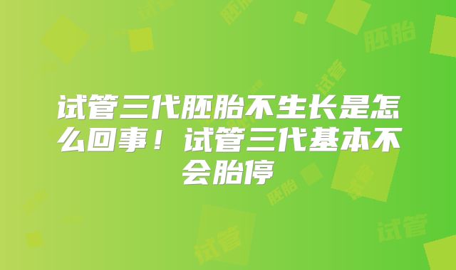 试管三代胚胎不生长是怎么回事！试管三代基本不会胎停