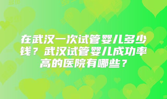 在武汉一次试管婴儿多少钱？武汉试管婴儿成功率高的医院有哪些？