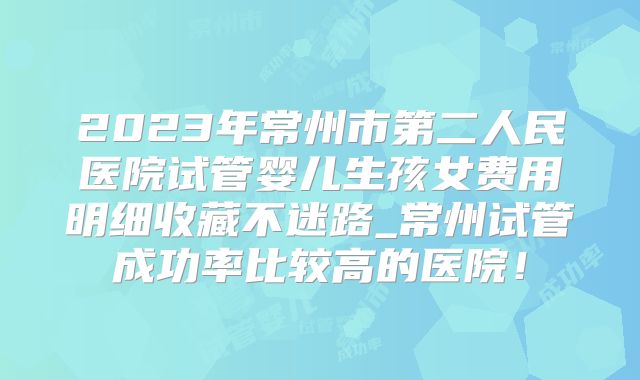 2023年常州市第二人民医院试管婴儿生孩女费用明细收藏不迷路_常州试管成功率比较高的医院！