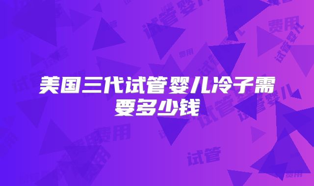 美国三代试管婴儿冷子需要多少钱