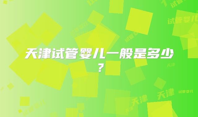 天津试管婴儿一般是多少？