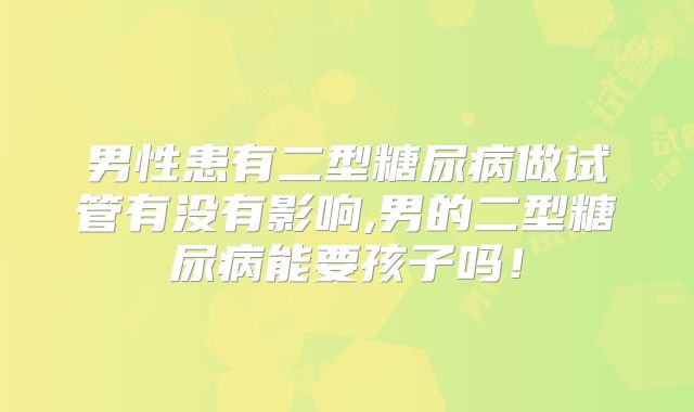 男性患有二型糖尿病做试管有没有影响,男的二型糖尿病能要孩子吗！