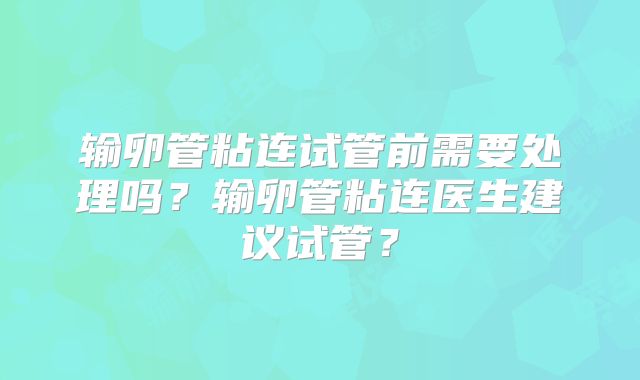 输卵管粘连试管前需要处理吗？输卵管粘连医生建议试管？