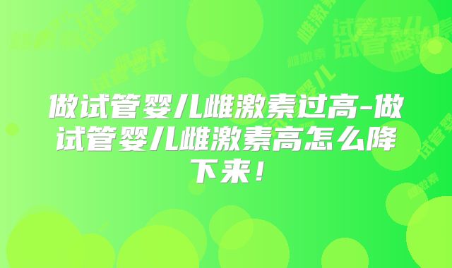 做试管婴儿雌激素过高-做试管婴儿雌激素高怎么降下来！