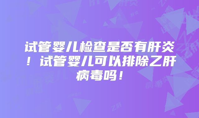 试管婴儿检查是否有肝炎!试管婴儿可以排除乙肝病毒吗!