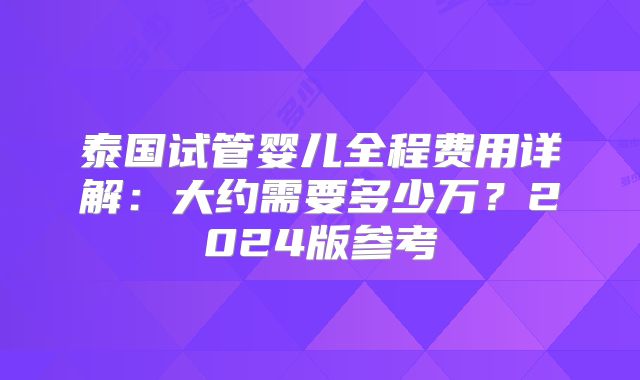 泰国试管婴儿全程费用详解：大约需要多少万？2024版参考