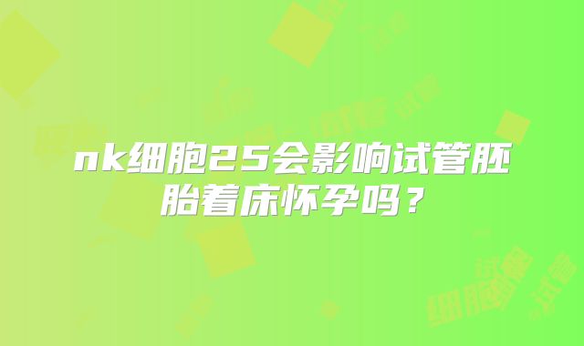 nk细胞25会影响试管胚胎着床怀孕吗？