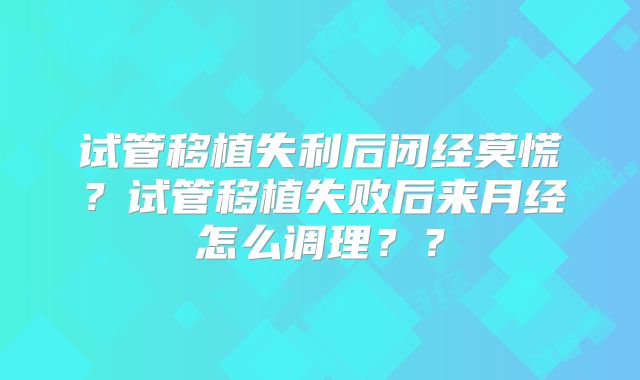 试管移植失利后闭经莫慌？试管移植失败后来月经怎么调理？？