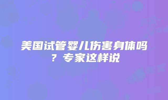 美国试管婴儿伤害身体吗?专家这样说