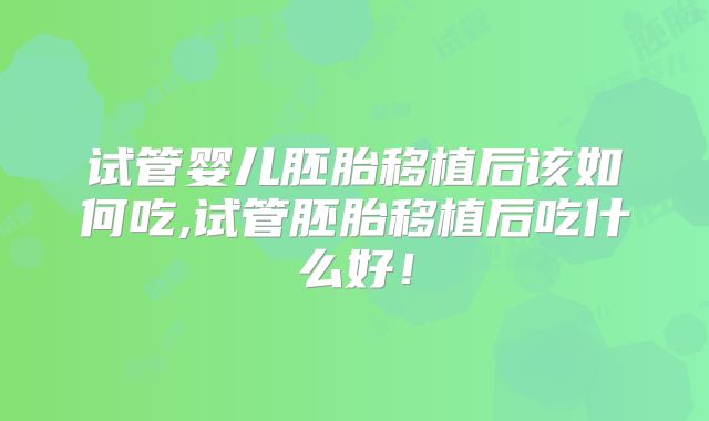 试管婴儿胚胎移植后该如何吃,试管胚胎移植后吃什么好！