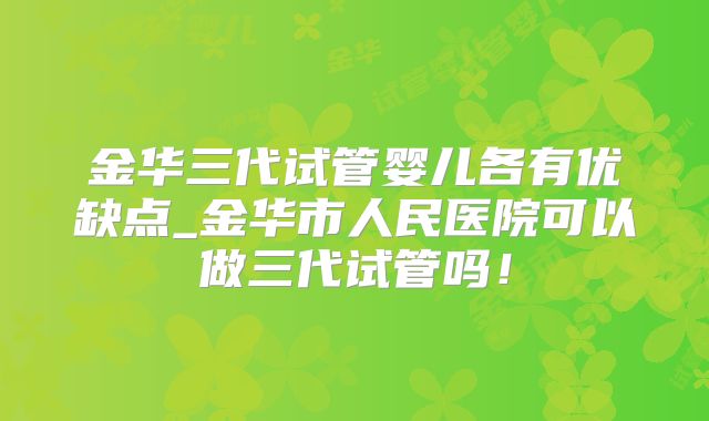 金华三代试管婴儿各有优缺点_金华市人民医院可以做三代试管吗！