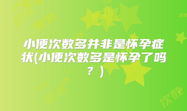 小便次数多并非是怀孕症状(小便次数多是怀孕了吗？)