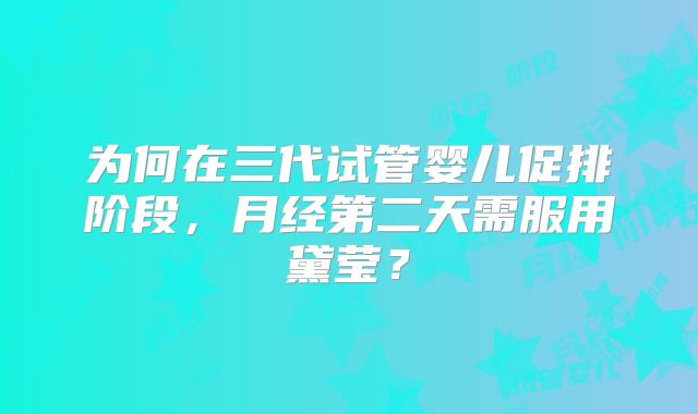 为何在三代试管婴儿促排阶段,月经第二天需服用黛莹?
