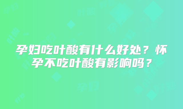 孕妇吃叶酸有什么好处？怀孕不吃叶酸有影响吗？