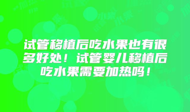 试管移植后吃水果也有很多好处！试管婴儿移植后吃水果需要加热吗！