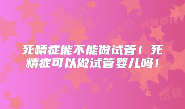死精症能不能做试管!死精症可以做试管婴儿吗!