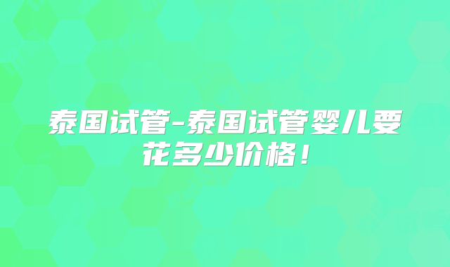 泰国试管-泰国试管婴儿要花多少价格！