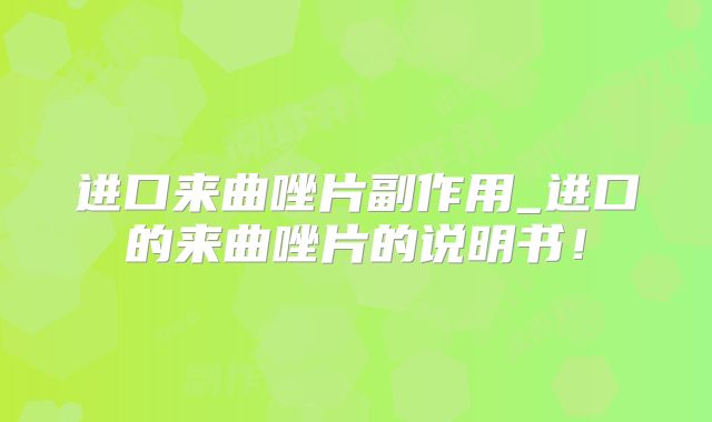 进口来曲唑片副作用_进口的来曲唑片的说明书!