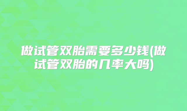 做试管双胎需要多少钱(做试管双胎的几率大吗)