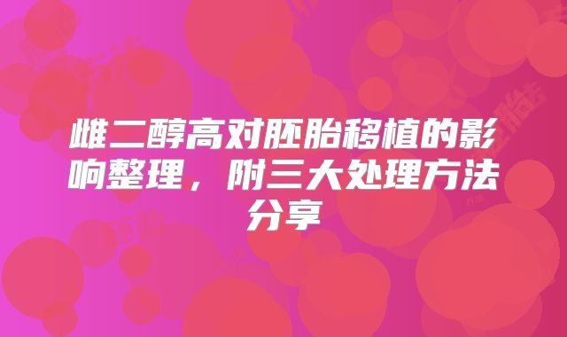 雌二醇高对胚胎移植的影响整理，附三大处理方法分享
