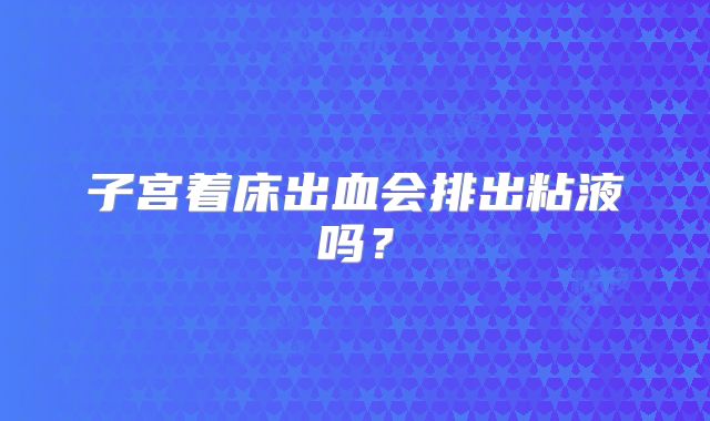 子宫着床出血会排出粘液吗？