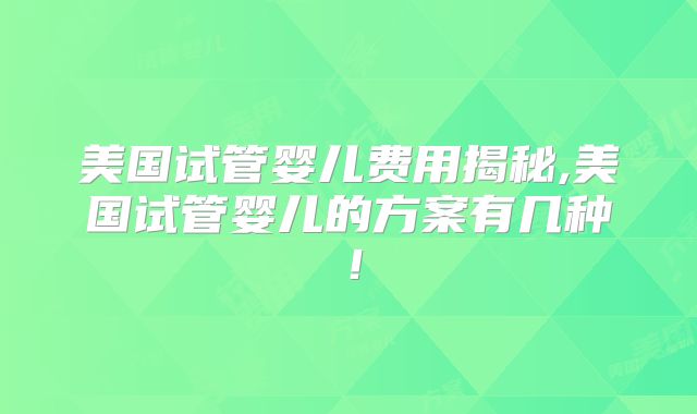 美国试管婴儿费用揭秘,美国试管婴儿的方案有几种！