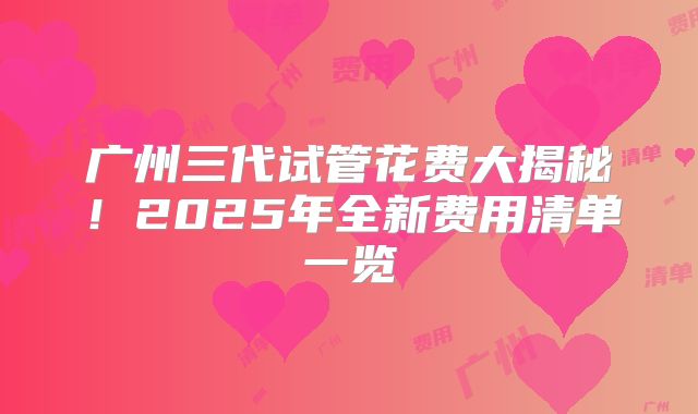广州三代试管花费大揭秘！2025年全新费用清单一览