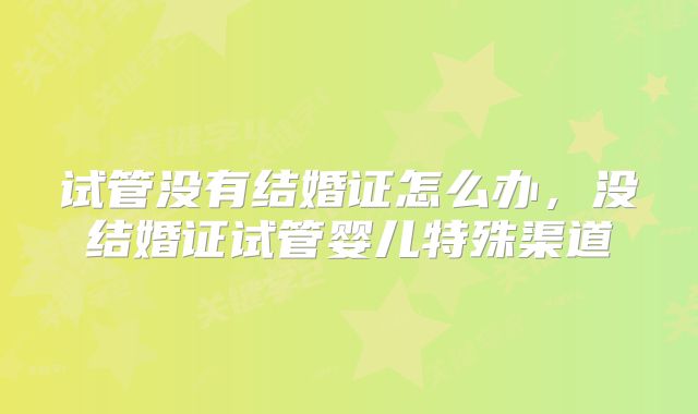 试管没有结婚证怎么办,没结婚证试管婴儿特殊渠道