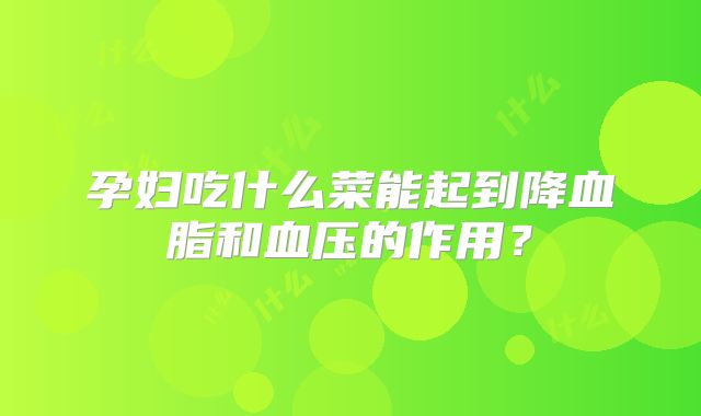 孕妇吃什么菜能起到降血脂和血压的作用？