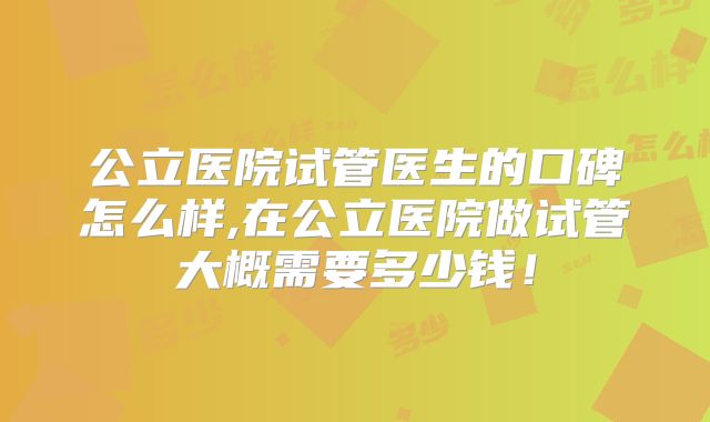 公立医院试管医生的口碑怎么样,在公立医院做试管大概需要多少钱！