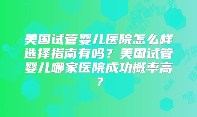 美国试管婴儿医院怎么样选择指南有吗？美国试管婴儿哪家医院成功概率高？