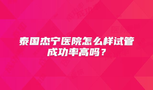 泰国杰宁医院怎么样试管成功率高吗？