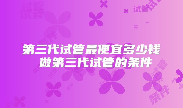 第三代试管最便宜多少钱 做第三代试管的条件
