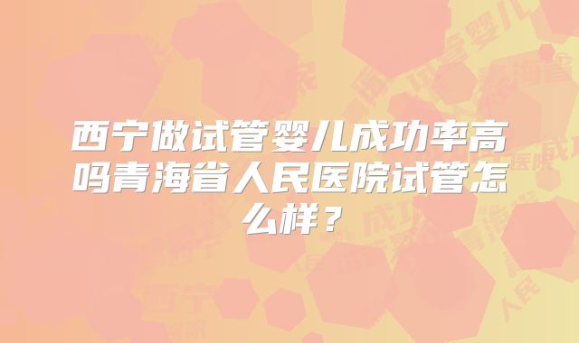 西宁做试管婴儿成功率高吗青海省人民医院试管怎么样？