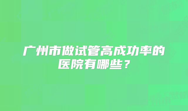 广州市做试管高成功率的医院有哪些？