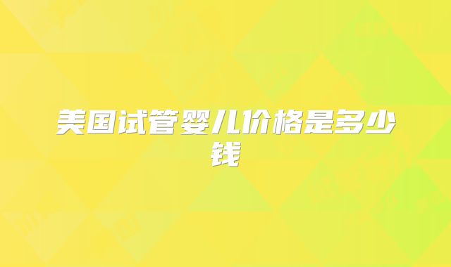美国试管婴儿价格是多少钱