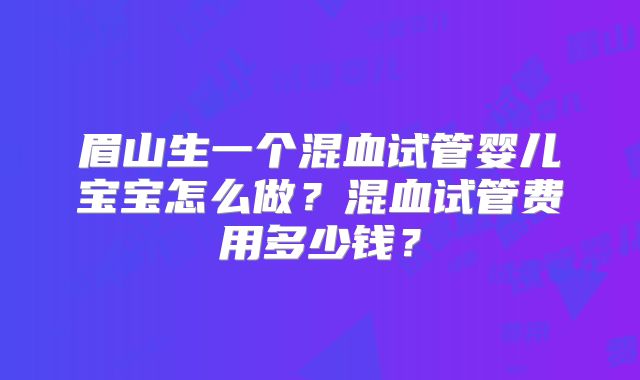 眉山生一个混血试管婴儿宝宝怎么做？混血试管费用多少钱？
