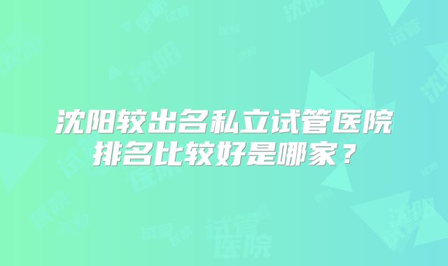 沈阳较出名私立试管医院排名比较好是哪家?